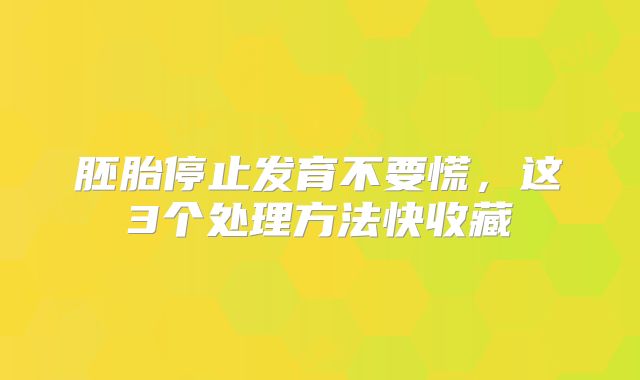 胚胎停止发育不要慌,这3个处理方法快收藏