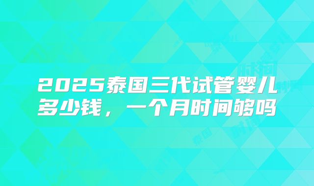 2025泰国三代试管婴儿多少钱，一个月时间够吗