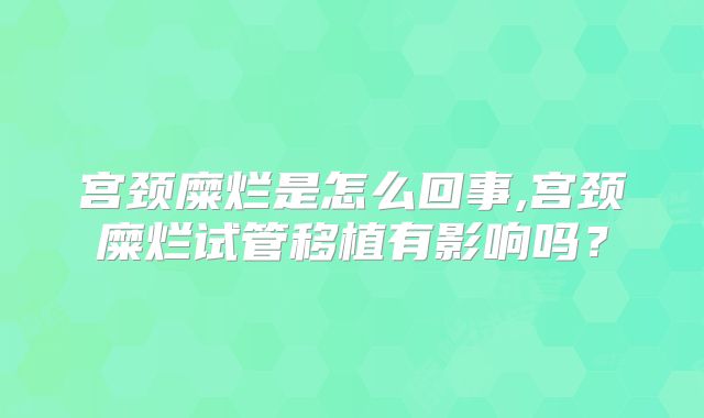 宫颈糜烂是怎么回事,宫颈糜烂试管移植有影响吗？