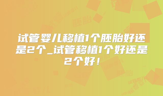试管婴儿移植1个胚胎好还是2个_试管移植1个好还是2个好！