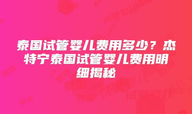 泰国试管婴儿费用多少？杰特宁泰国试管婴儿费用明细揭秘