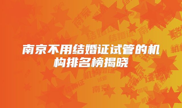 南京不用结婚证试管的机构排名榜揭晓