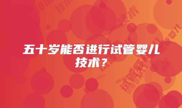 五十岁能否进行试管婴儿技术？