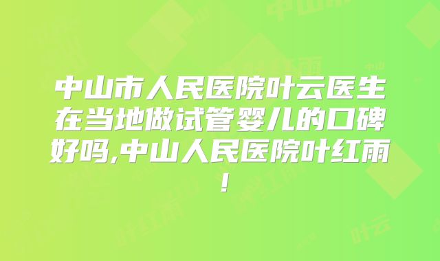中山市人民医院叶云医生在当地做试管婴儿的口碑好吗,中山人民医院叶红雨!