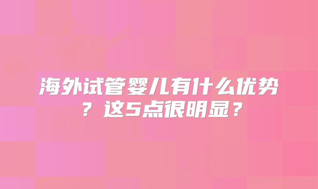 海外试管婴儿有什么优势？这5点很明显？