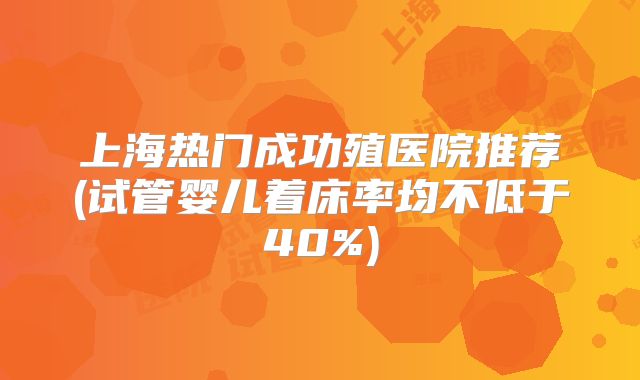 上海热门成功殖医院推荐(试管婴儿着床率均不低于40%)