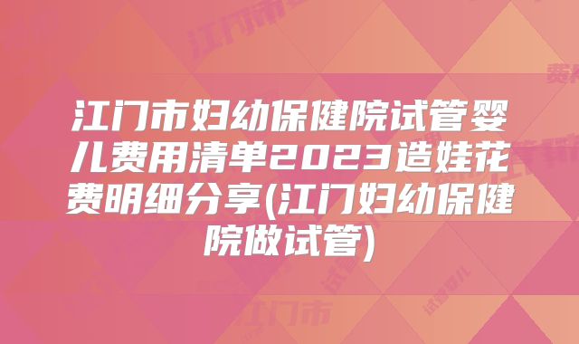 江门市妇幼保健院试管婴儿费用清单2023造娃花费明细分享(江门妇幼保健院做试管)
