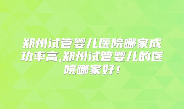 郑州试管婴儿医院哪家成功率高,郑州试管婴儿的医院哪家好！