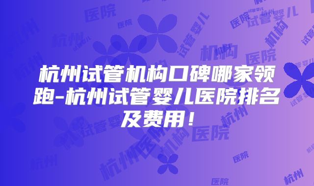 杭州试管机构口碑哪家领跑-杭州试管婴儿医院排名及费用！