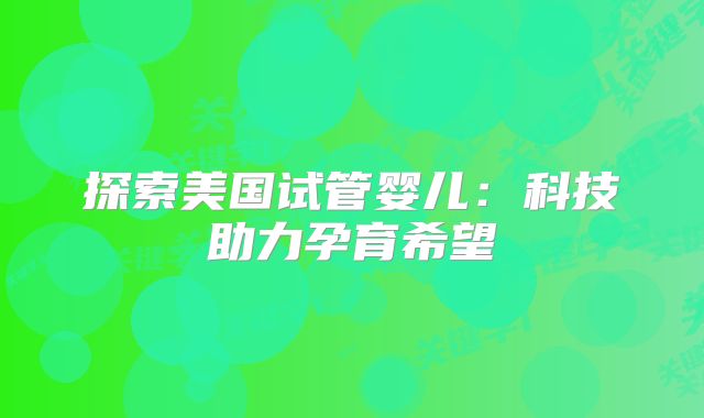 探索美国试管婴儿：科技助力孕育希望
