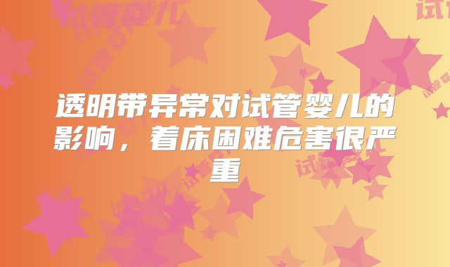 透明带异常对试管婴儿的影响，着床困难危害很严重