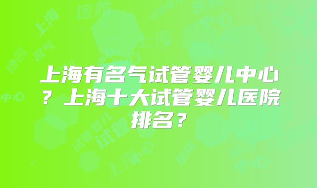 上海有名气试管婴儿中心？上海十大试管婴儿医院排名？