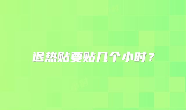 退热贴要贴几个小时？