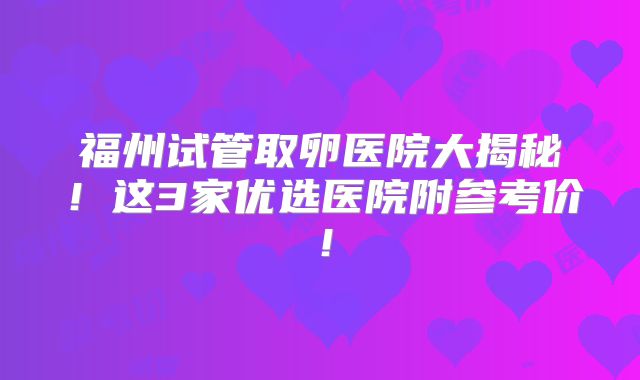 福州试管取卵医院大揭秘！这3家优选医院附参考价！
