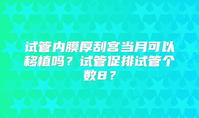 试管内膜厚刮宫当月可以移植吗？试管促排试管个数8？