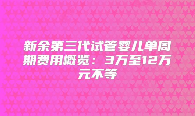 新余第三代试管婴儿单周期费用概览：3万至12万元不等