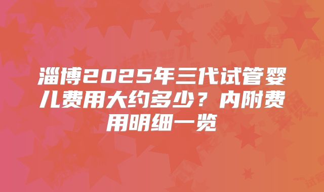 淄博2025年三代试管婴儿费用大约多少?内附费用明细一览