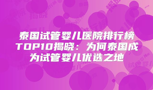 泰国试管婴儿医院排行榜TOP10揭晓：为何泰国成为试管婴儿优选之地