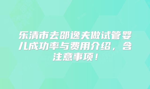 乐清市去邵逸夫做试管婴儿成功率与费用介绍,含注意事项!