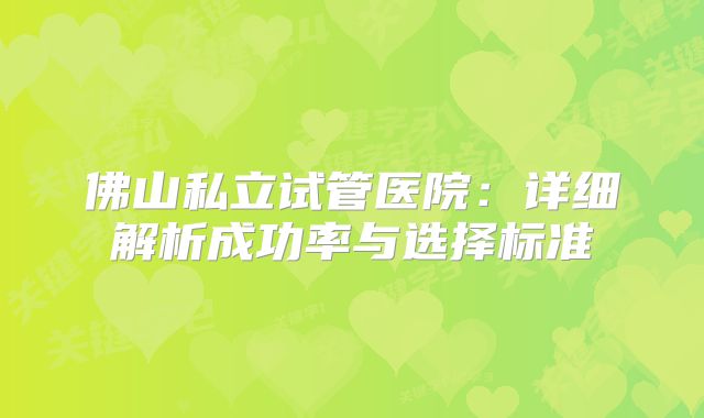 佛山私立试管医院：详细解析成功率与选择标准