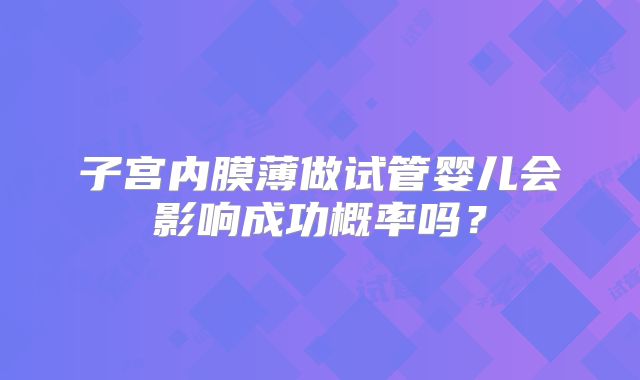 子宫内膜薄做试管婴儿会影响成功概率吗？