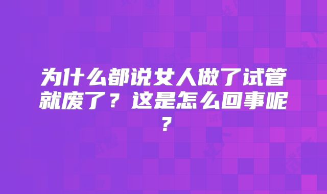 为什么都说女人做了试管就废了？这是怎么回事呢？