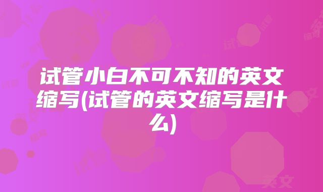 试管小白不可不知的英文缩写(试管的英文缩写是什么)