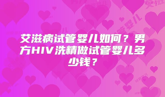 艾滋病试管婴儿如何？男方HIV洗精做试管婴儿多少钱？