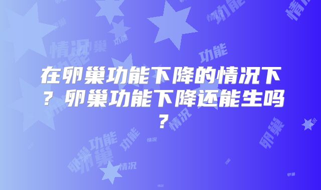 在卵巢功能下降的情况下？卵巢功能下降还能生吗？