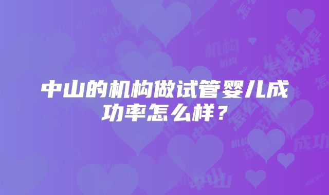 中山的机构做试管婴儿成功率怎么样？