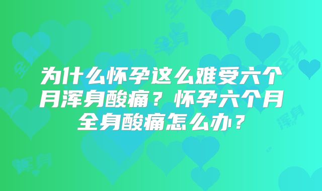 为什么怀孕这么难受六个月浑身酸痛？怀孕六个月全身酸痛怎么办？