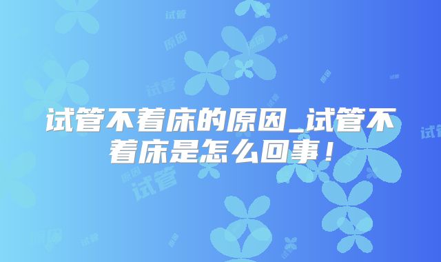 试管不着床的原因_试管不着床是怎么回事！