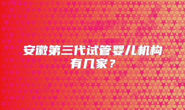 安徽第三代试管婴儿机构有几家？