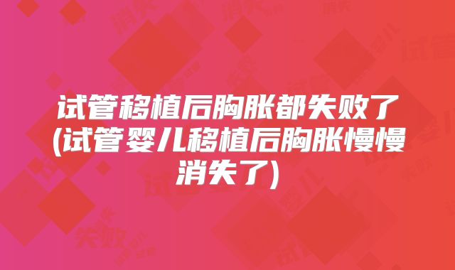 试管移植后胸胀都失败了(试管婴儿移植后胸胀慢慢消失了)