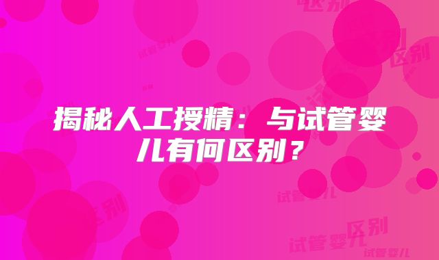 揭秘人工授精：与试管婴儿有何区别？