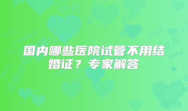 国内哪些医院试管不用结婚证?专家解答
