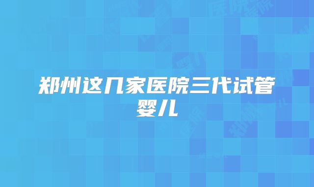 郑州这几家医院三代试管婴儿