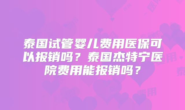 泰国试管婴儿费用医保可以报销吗?泰国杰特宁医院费用能报销吗?