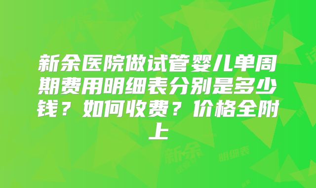 新余医院做试管婴儿单周期费用明细表分别是多少钱？如何收费？价格全附上