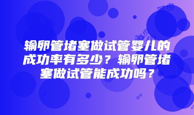 输卵管堵塞做试管婴儿的成功率有多少？输卵管堵塞做试管能成功吗？