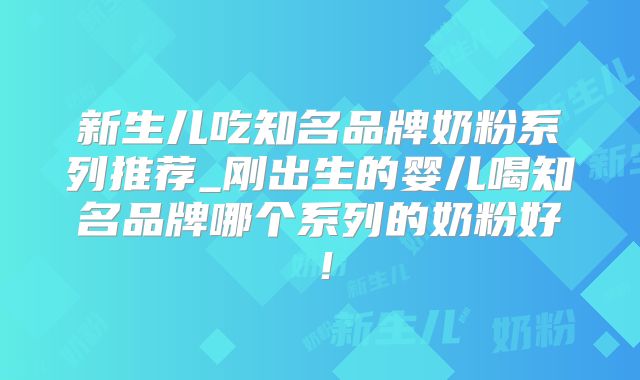 新生儿吃知名品牌奶粉系列推荐_刚出生的婴儿喝知名品牌哪个系列的奶粉好！