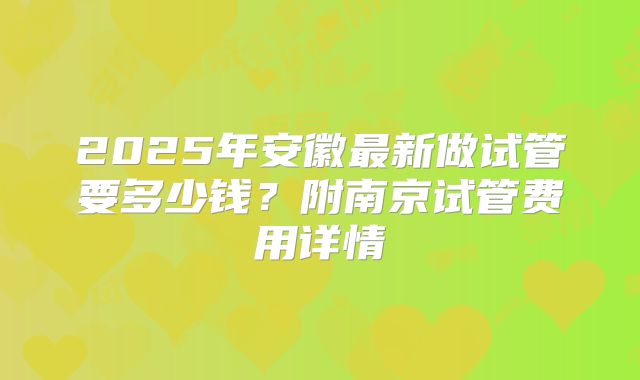 2025年安徽最新做试管要多少钱？附南京试管费用详情