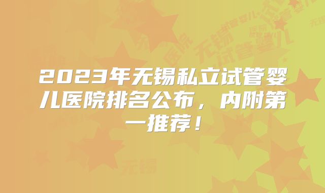 2023年无锡私立试管婴儿医院排名公布，内附第一推荐！