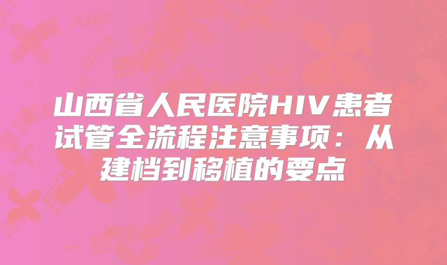 山西省人民医院HIV患者试管全流程注意事项：从建档到移植的要点