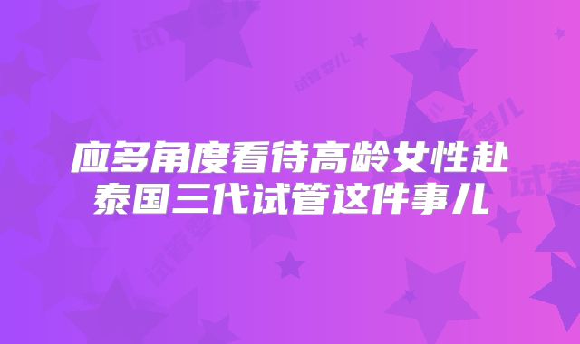应多角度看待高龄女性赴泰国三代试管这件事儿