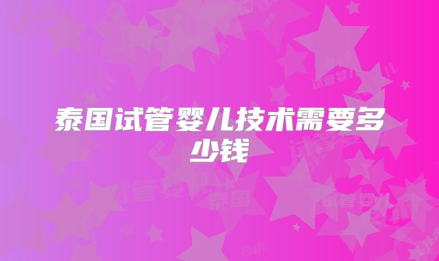泰国试管婴儿技术需要多少钱