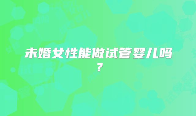 未婚女性能做试管婴儿吗？