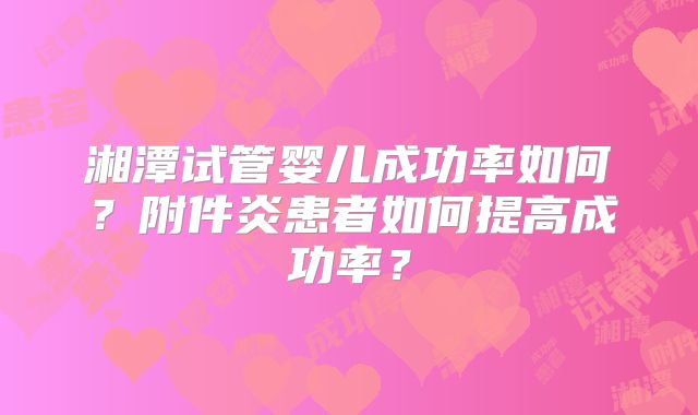 湘潭试管婴儿成功率如何？附件炎患者如何提高成功率？