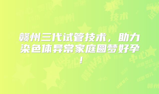 赣州三代试管技术，助力染色体异常家庭圆梦好孕！