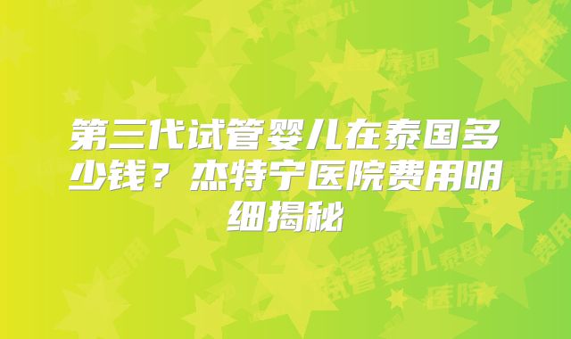 第三代试管婴儿在泰国多少钱？杰特宁医院费用明细揭秘